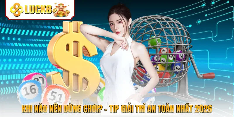 Khi Nào Nên Dừng Chơi? - Tip Giải Trí An Toàn Nhất 2026